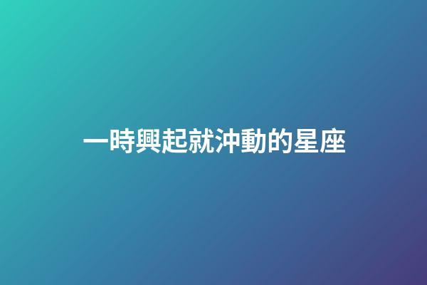 一時興起就沖動的星座-第1張-星座運勢-玄機派