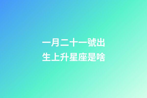 一月二十一號出生上升星座是啥-第1張-星座運勢-玄機派
