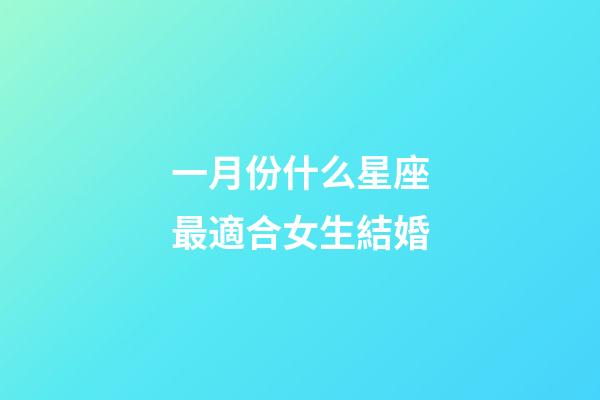 一月份什么星座最適合女生結婚-第1張-星座運勢-玄機派