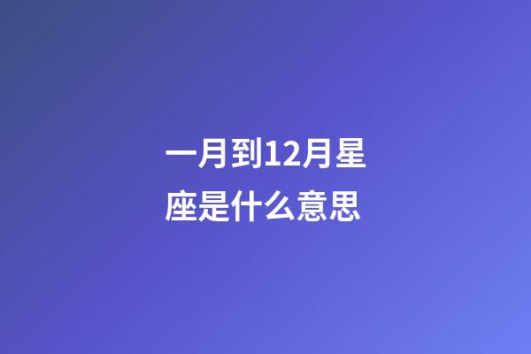 一月到12月星座是什么意思-第1張-星座運勢-玄機派