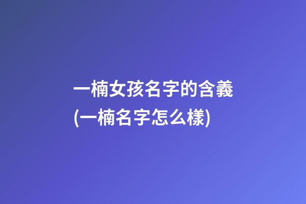 一楠女孩名字的含義(一楠名字怎么樣)