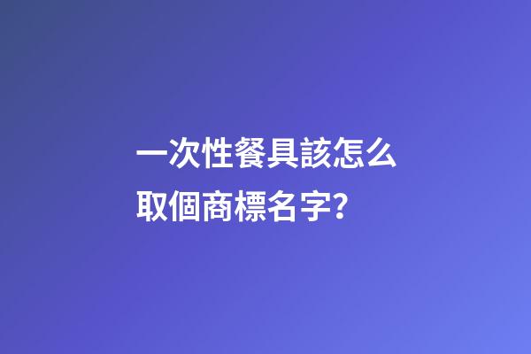 一次性餐具該怎么取個商標名字？-第1張-商標起名-玄機派