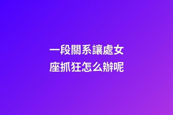 一段關系讓處女座抓狂怎么辦呢-第1張-星座運勢-玄機派
