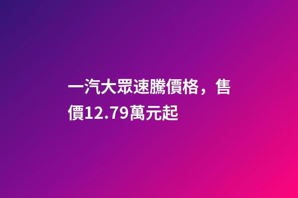 一汽大眾速騰價格，售價12.79萬元起-第1張-觀點-玄機派