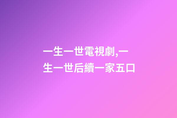 一生一世電視劇,一生一世后續一家五口-第1張-觀點-玄機派