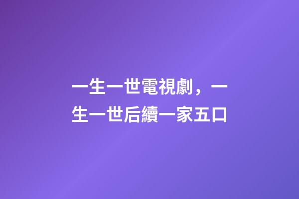 一生一世電視劇，一生一世后續一家五口-第1張-觀點-玄機派