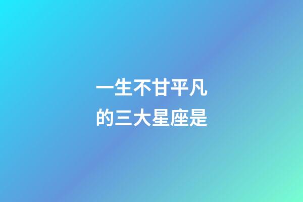 一生不甘平凡的三大星座是-第1張-星座運勢-玄機派