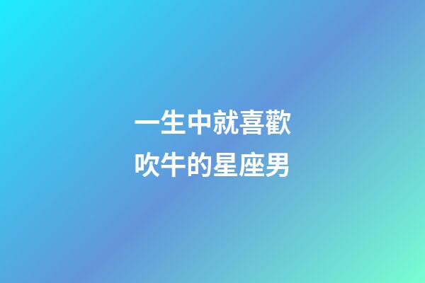 一生中就喜歡吹牛的星座男-第1張-星座運(yùn)勢(shì)-玄機(jī)派