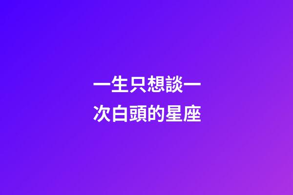 一生只想談一次白頭的星座-第1張-星座運勢-玄機派