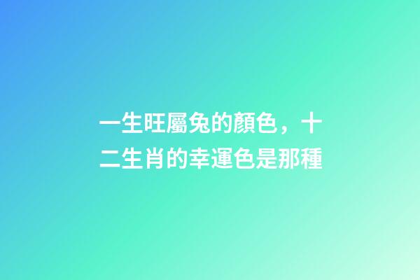 一生旺屬兔的顏色，十二生肖的幸運色是那種-第1張-觀點-玄機派
