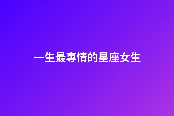 一生最專情的星座女生-第1張-星座運(yùn)勢(shì)-玄機(jī)派