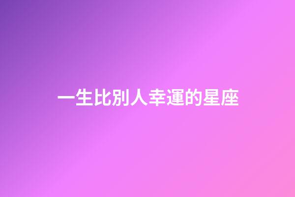 一生比別人幸運的星座-第1張-星座運勢-玄機派