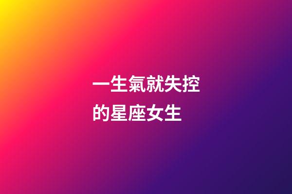 一生氣就失控的星座女生-第1張-星座運勢-玄機派