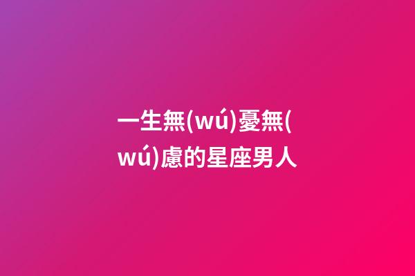 一生無(wú)憂無(wú)慮的星座男人-第1張-星座運(yùn)勢(shì)-玄機(jī)派