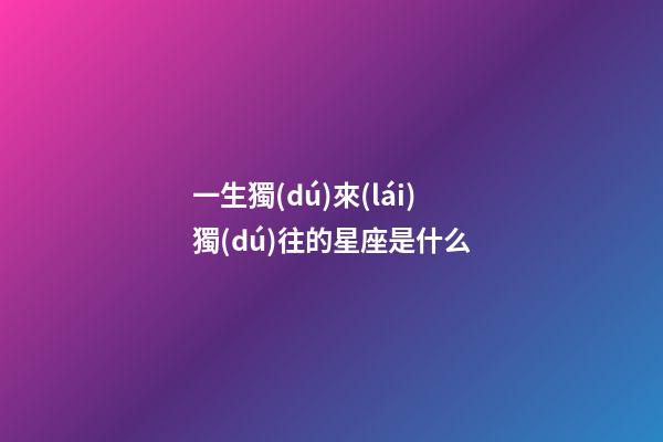 一生獨(dú)來(lái)獨(dú)往的星座是什么-第1張-星座運(yùn)勢(shì)-玄機(jī)派