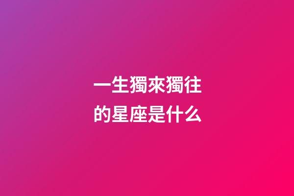 一生獨來獨往的星座是什么-第1張-星座運勢-玄機派