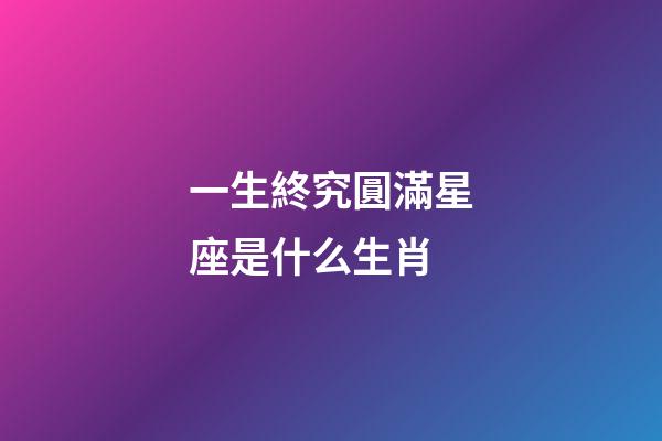 一生終究圓滿星座是什么生肖