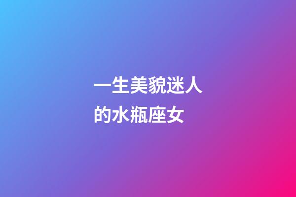 一生美貌迷人的水瓶座女-第1張-星座運勢-玄機派