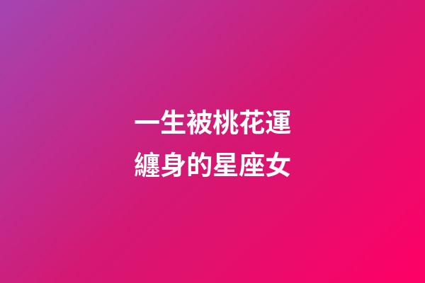 一生被桃花運纏身的星座女-第1張-星座運勢-玄機派