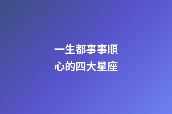 一生都事事順心的四大星座-第1張-星座運(yùn)勢(shì)-玄機(jī)派