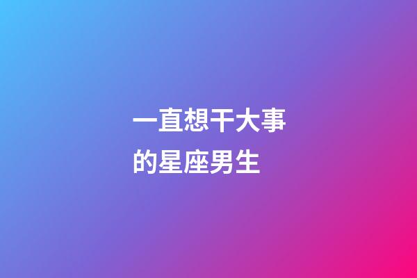 一直想干大事的星座男生-第1張-星座運勢-玄機派