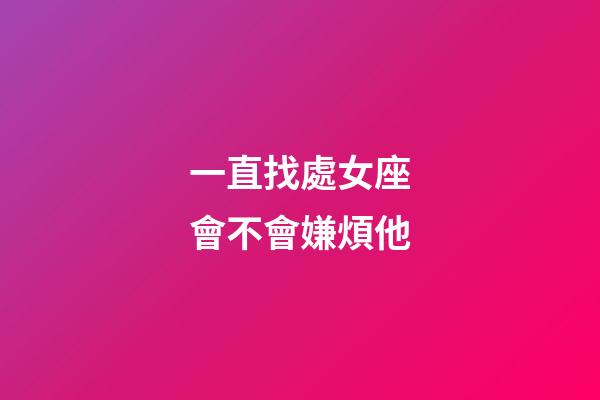 一直找處女座會不會嫌煩他-第1張-星座運勢-玄機派
