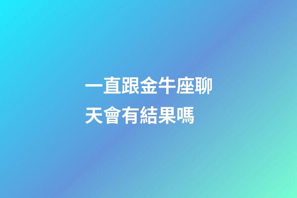 一直跟金牛座聊天會有結果嗎-第1張-星座運勢-玄機派