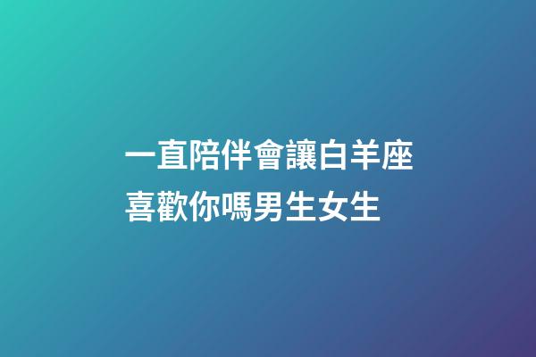 一直陪伴會讓白羊座喜歡你嗎男生女生-第1張-星座運勢-玄機派