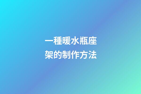 一種暖水瓶座架的制作方法-第1張-星座運勢-玄機派