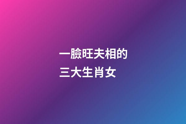 一臉旺夫相的三大生肖女