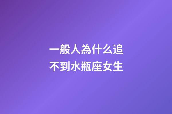 一般人為什么追不到水瓶座女生-第1張-星座運(yùn)勢-玄機(jī)派