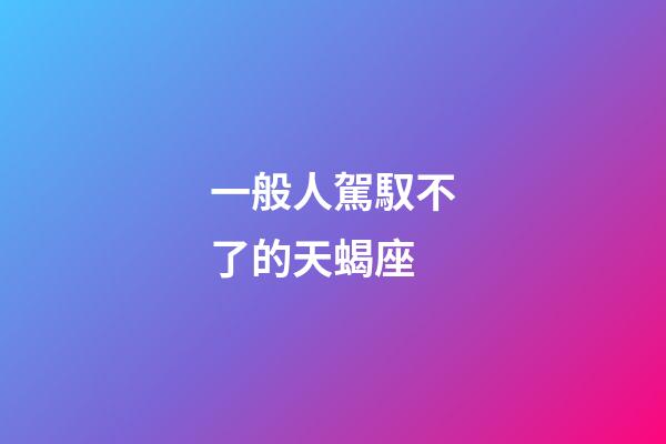 一般人駕馭不了的天蝎座-第1張-星座運勢-玄機派