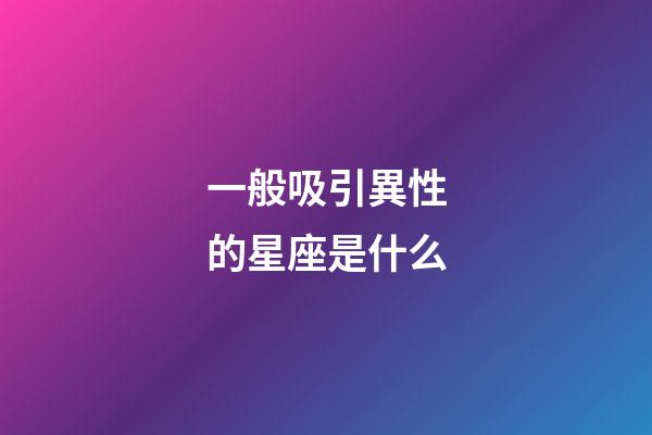 一般吸引異性的星座是什么-第1張-星座運勢-玄機派