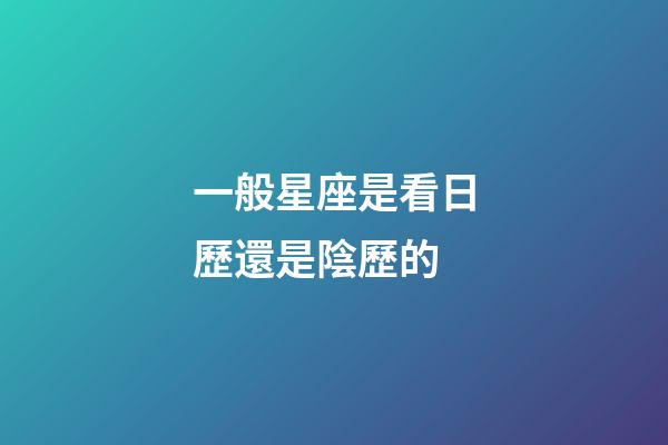 一般星座是看日歷還是陰歷的-第1張-星座運勢-玄機派
