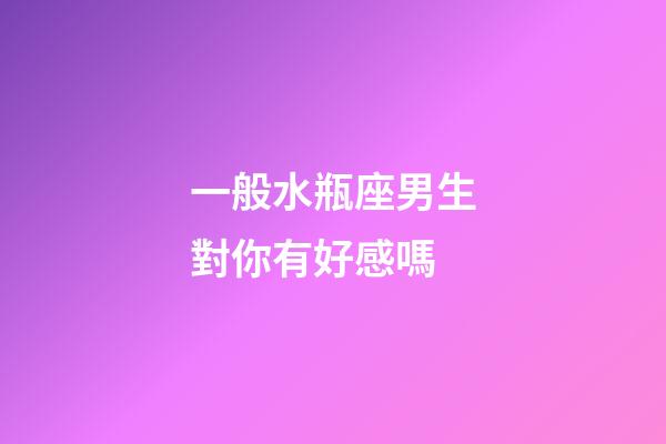 一般水瓶座男生對你有好感嗎-第1張-星座運勢-玄機派