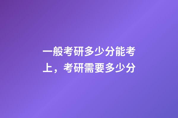 一般考研多少分能考上，考研需要多少分-第1張-觀點(diǎn)-玄機(jī)派