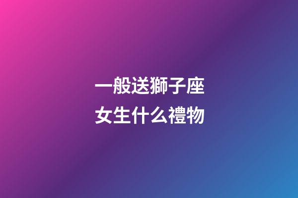 一般送獅子座女生什么禮物-第1張-星座運勢-玄機派