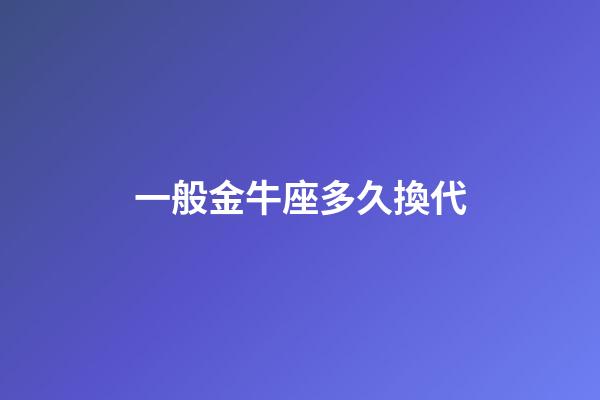 一般金牛座多久換代-第1張-星座運勢-玄機派