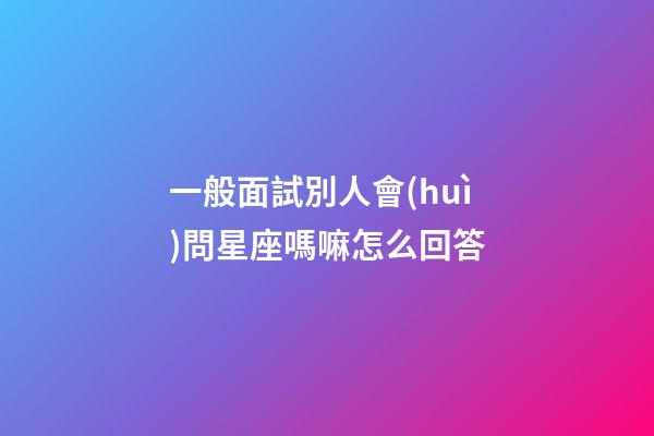一般面試別人會(huì)問星座嗎嘛怎么回答-第1張-星座運(yùn)勢-玄機(jī)派