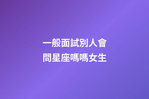 一般面試別人會問星座嗎嗎女生-第1張-星座運勢-玄機派