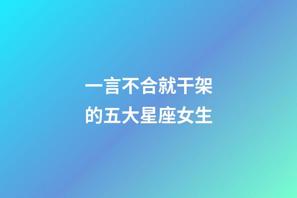一言不合就干架的五大星座女生