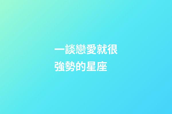 一談戀愛就很強勢的星座-第1張-星座運勢-玄機派