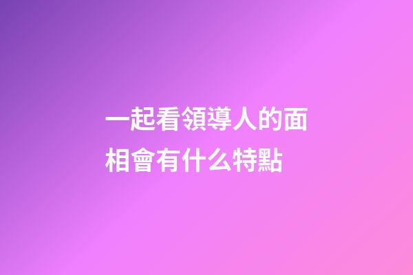 一起看領導人的面相會有什么特點