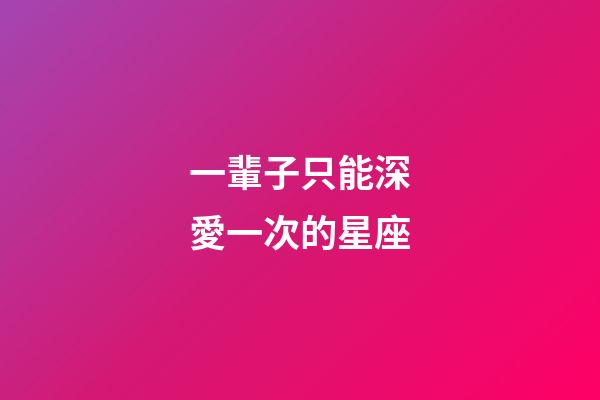 一輩子只能深愛一次的星座-第1張-星座運勢-玄機派