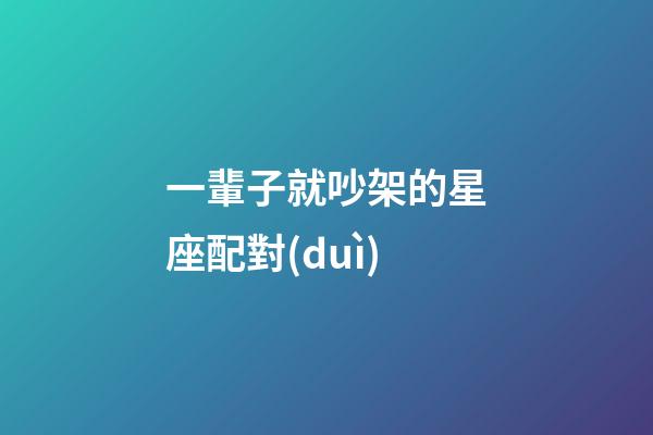 一輩子就吵架的星座配對(duì)-第1張-星座運(yùn)勢(shì)-玄機(jī)派