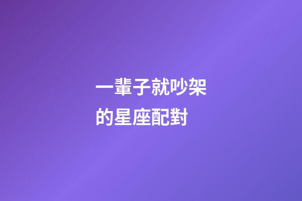一輩子就吵架的星座配對-第1張-星座運勢-玄機派