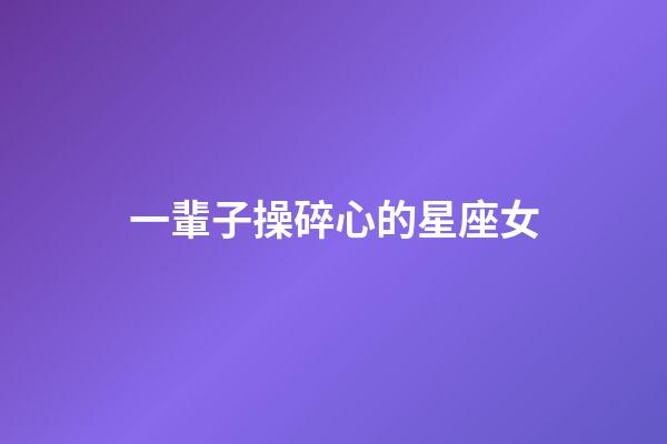 一輩子操碎心的星座女-第1張-星座運(yùn)勢(shì)-玄機(jī)派