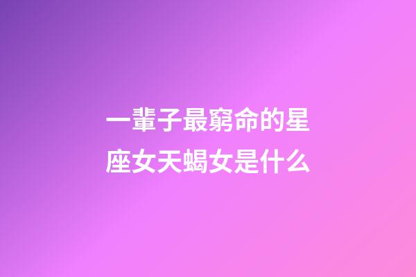 一輩子最窮命的星座女天蝎女是什么-第1張-星座運(yùn)勢(shì)-玄機(jī)派
