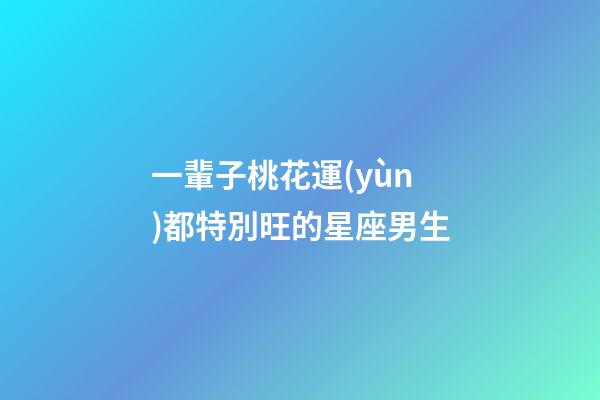 一輩子桃花運(yùn)都特別旺的星座男生-第1張-星座運(yùn)勢(shì)-玄機(jī)派