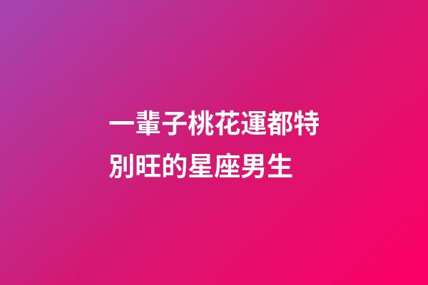一輩子桃花運都特別旺的星座男生-第1張-星座運勢-玄機派